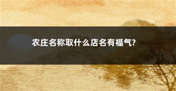 农庄名称取什么店名有福气?