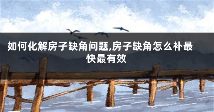 如何化解房子缺角问题,房子缺角怎么补最快最有效