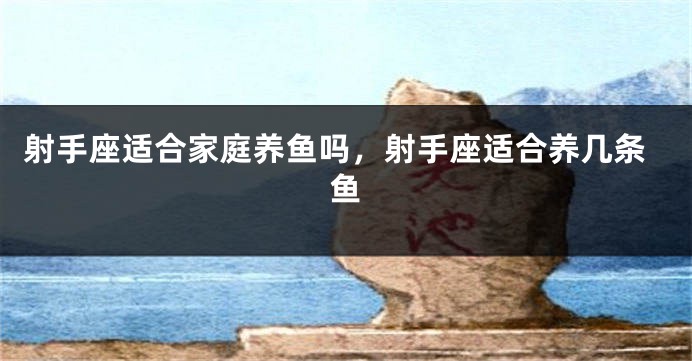 射手座适合家庭养鱼吗，射手座适合养几条鱼