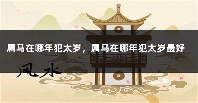属马在哪年犯太岁，属马在哪年犯太岁最好