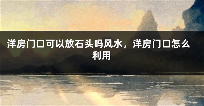 洋房门口可以放石头吗风水,洋房门口怎么利用