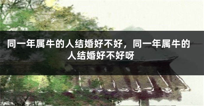 同一年属牛的人结婚好不好，同一年属牛的人结婚好不好呀