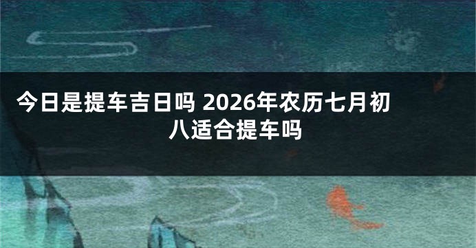 今日是提车吉日吗 2026年农历七月初八适合提车吗