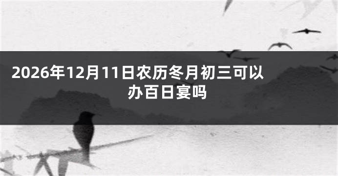 2026年12月11日农历冬月初三可以办百日宴吗