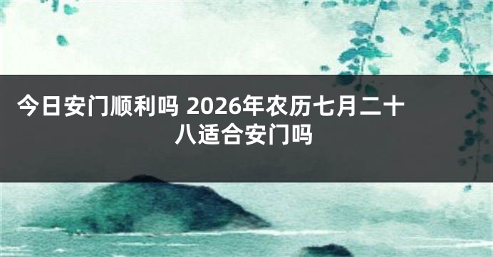 今日安门顺利吗 2026年农历七月二十八适合安门吗