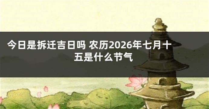 今日是拆迁吉日吗 农历2026年七月十五是什么节气
