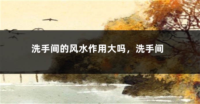 洗手间的风水作用大吗，洗手间