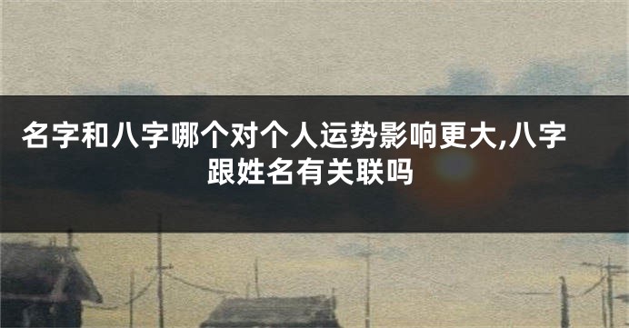 名字和八字哪个对个人运势影响更大,八字跟姓名有关联吗