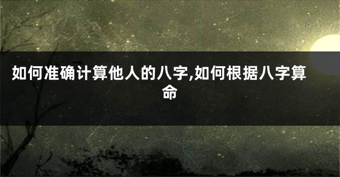 如何准确计算他人的八字,如何根据八字算命