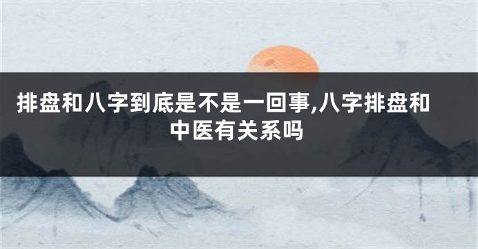 排盘和八字到底是不是一回事,八字排盘和中医有关系吗