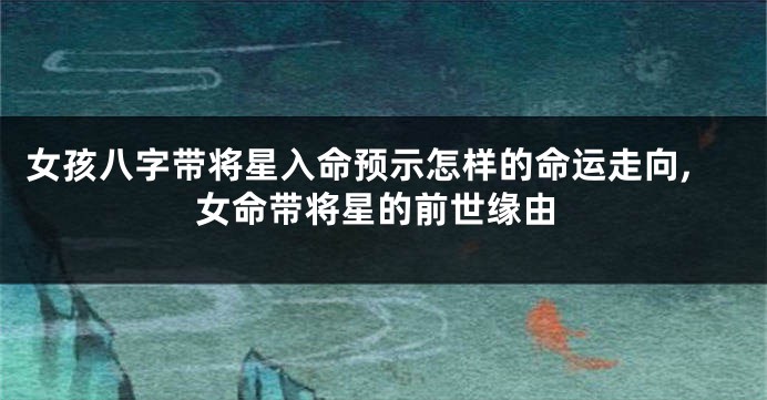 女孩八字带将星入命预示怎样的命运走向,女命带将星的前世缘由