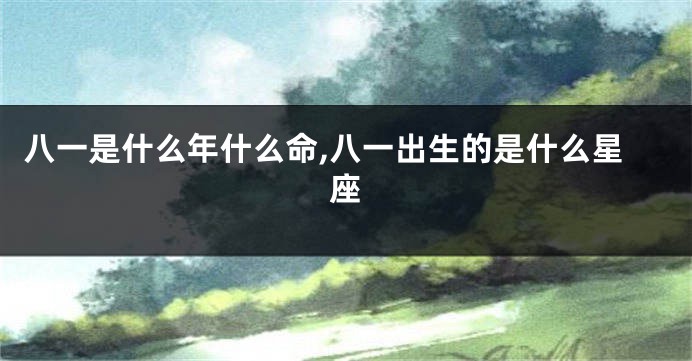 八一是什么年什么命,八一出生的是什么星座