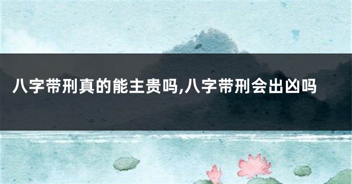 八字带刑真的能主贵吗,八字带刑会出凶吗