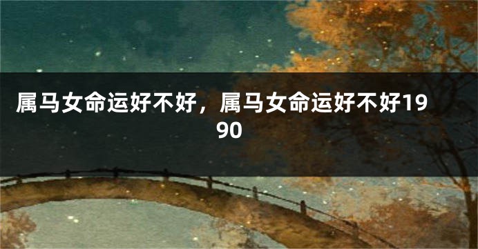 属马女命运好不好，属马女命运好不好1990