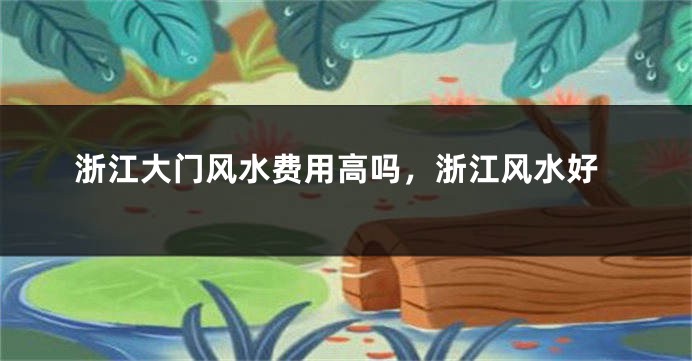 浙江大门风水费用高吗，浙江风水好