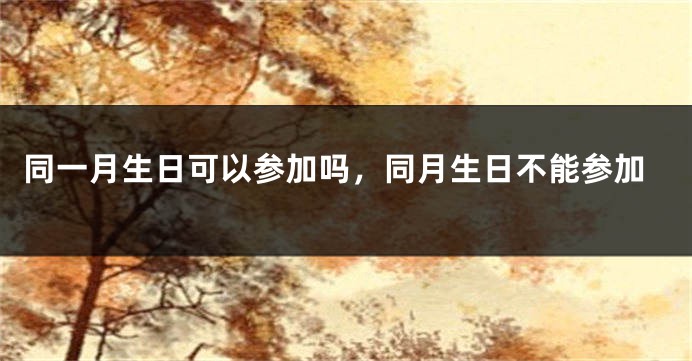 同一月生日可以参加吗，同月生日不能参加