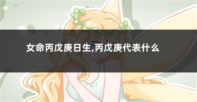 女命丙戊庚日生,丙戊庚代表什么