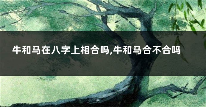 牛和马在八字上相合吗,牛和马合不合吗