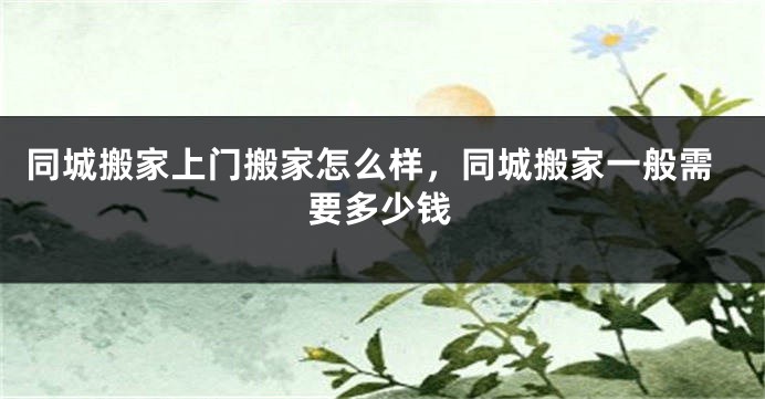 同城搬家上门搬家怎么样，同城搬家一般需要多少钱