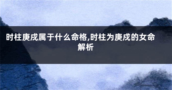 时柱庚戌属于什么命格,时柱为庚戍的女命解析