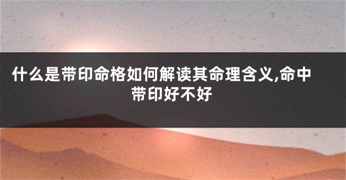 什么是带印命格如何解读其命理含义,命中带印好不好