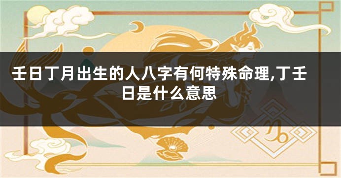 壬日丁月出生的人八字有何特殊命理,丁壬日是什么意思