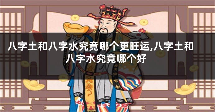 八字土和八字水究竟哪个更旺运,八字土和八字水究竟哪个好