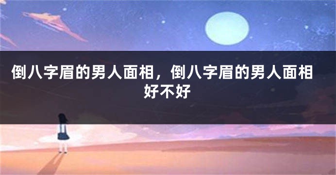 倒八字眉的男人面相,倒八字眉的男人面相好不好