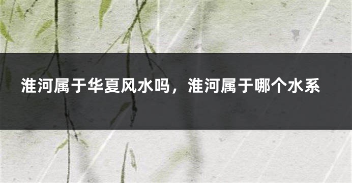 淮河属于华夏风水吗，淮河属于哪个水系