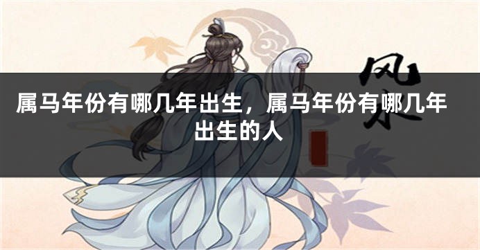 属马年份有哪几年出生,属马年份有哪几年出生的人