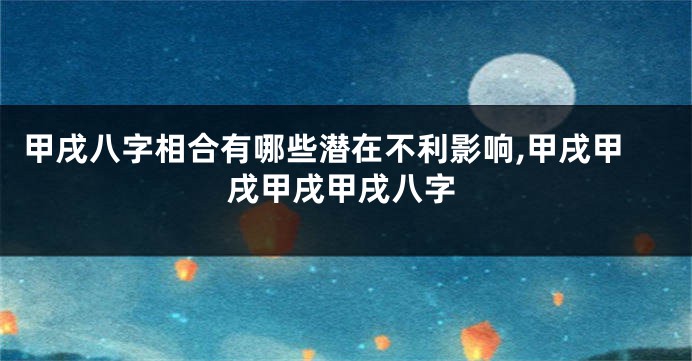 甲戌八字相合有哪些潜在不利影响,甲戌甲戌甲戌甲戌八字