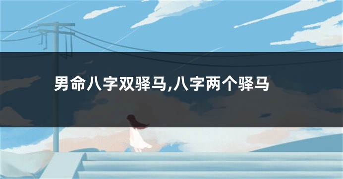 男命八字双驿马,八字两个驿马