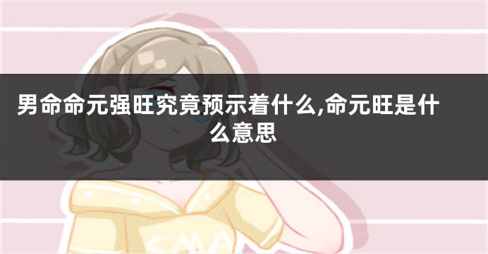 男命命元强旺究竟预示着什么,命元旺是什么意思