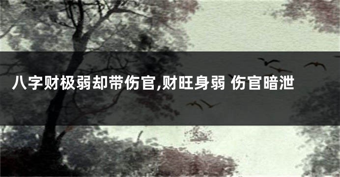 八字财极弱却带伤官,财旺身弱 伤官暗泄