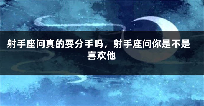 射手座问真的要分手吗，射手座问你是不是喜欢他