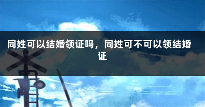 同姓可以结婚领证吗，同姓可不可以领结婚证