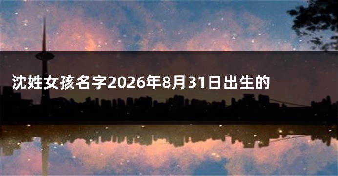 沈姓女孩名字2026年8月31日出生的