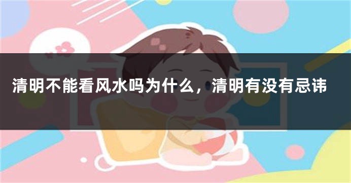 清明不能看风水吗为什么，清明有没有忌讳