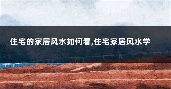 住宅的家居风水如何看,住宅家居风水学