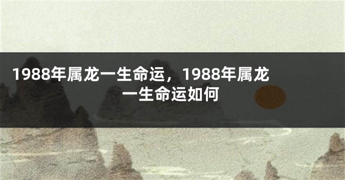 1988年属龙一生命运，1988年属龙一生命运如何