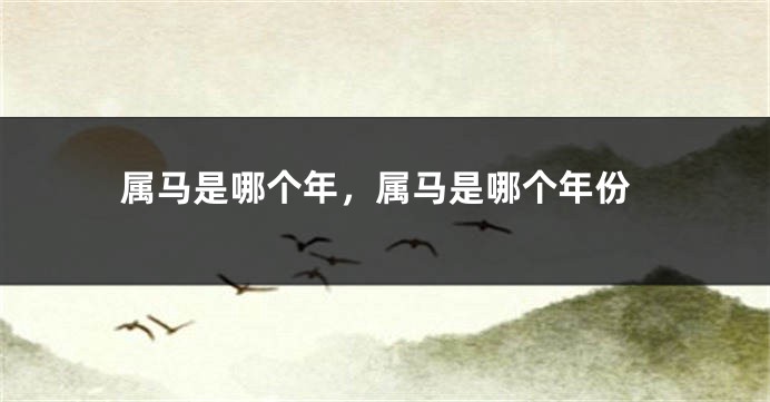 属马是哪个年，属马是哪个年份