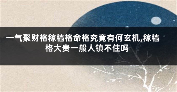 一气聚财格稼穑格命格究竟有何玄机,稼穑格大贵一般人镇不住吗