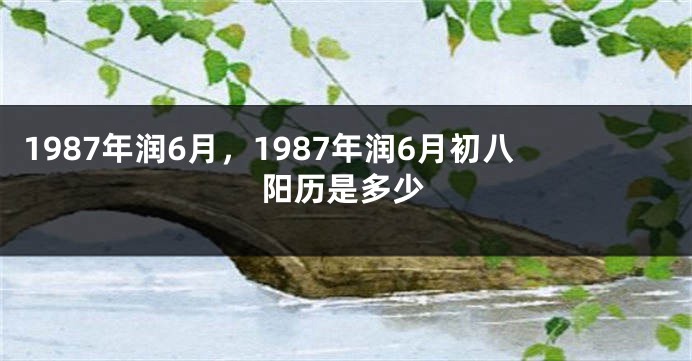 1987年润6月,1987年润6月初八阳历是多少