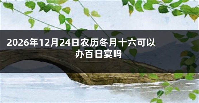 2026年12月24日农历冬月十六可以办百日宴吗