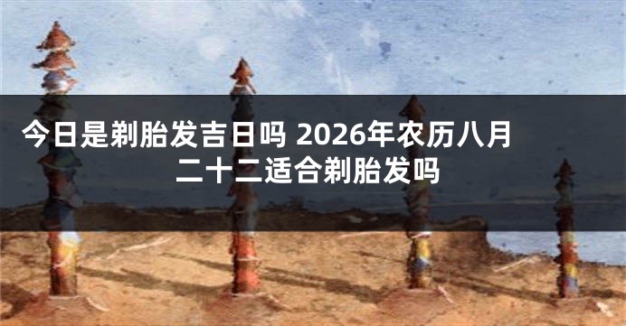 今日是剃胎发吉日吗 2026年农历八月二十二适合剃胎发吗