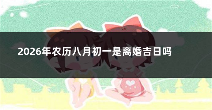 2026年农历八月初一是离婚吉日吗