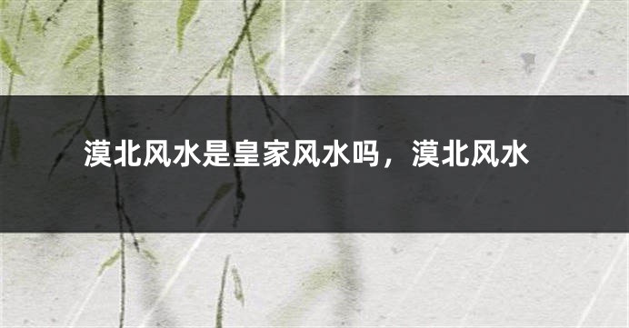 漠北风水是皇家风水吗,漠北风水