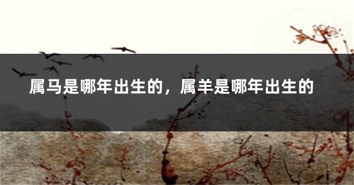 属马是哪年出生的，属羊是哪年出生的