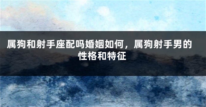 属狗和射手座配吗婚姻如何，属狗射手男的性格和特征
