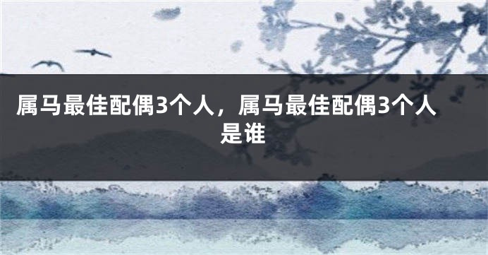 属马最佳配偶3个人，属马最佳配偶3个人是谁